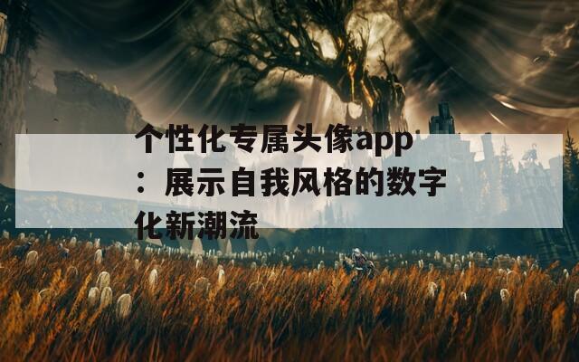 个性化专属头像app：展示自我风格的数字化新潮流