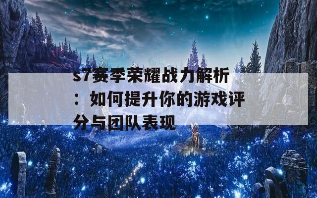 s7赛季荣耀战力解析：如何提升你的游戏评分与团队表现