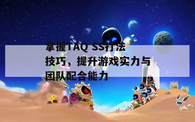 掌握TAQ SS打法技巧，提升游戏实力与团队配合能力