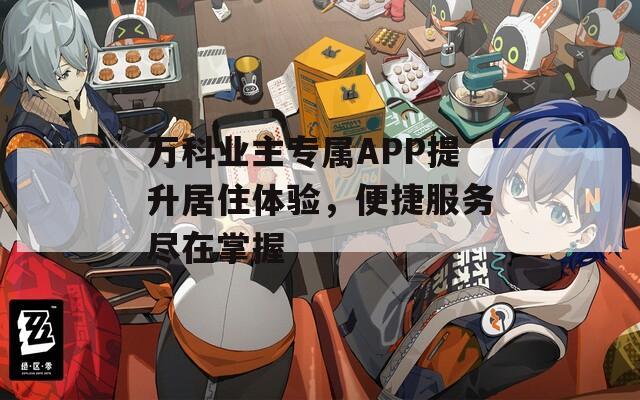 万科业主专属APP提升居住体验，便捷服务尽在掌握