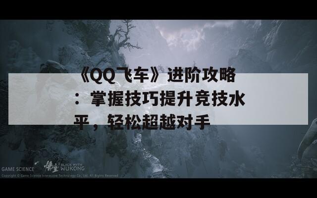 《QQ飞车》进阶攻略：掌握技巧提升竞技水平，轻松超越对手