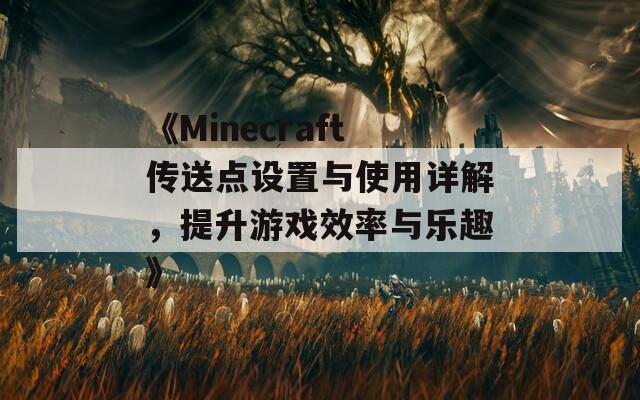 《Minecraft传送点设置与使用详解，提升游戏效率与乐趣》