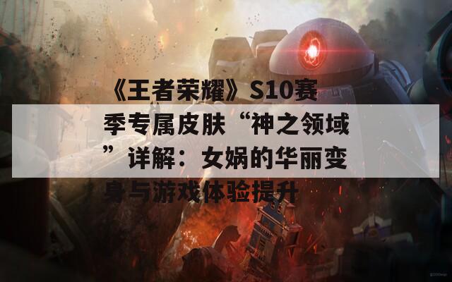 《王者荣耀》S10赛季专属皮肤“神之领域”详解：女娲的华丽变身与游戏体验提升