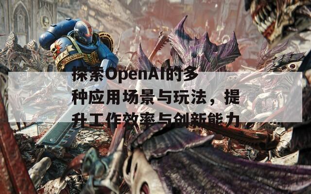 探索OpenAI的多种应用场景与玩法，提升工作效率与创新能力