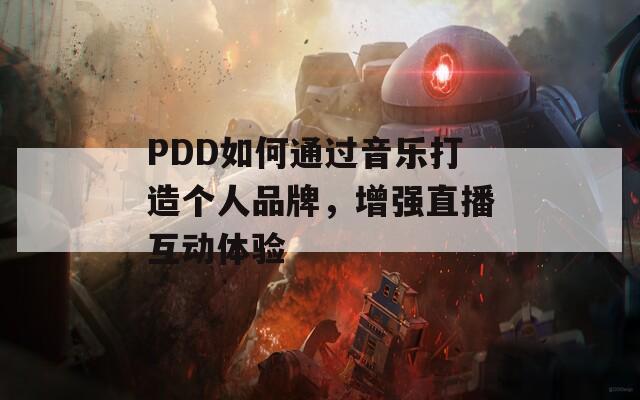 PDD如何通过音乐打造个人品牌，增强直播互动体验