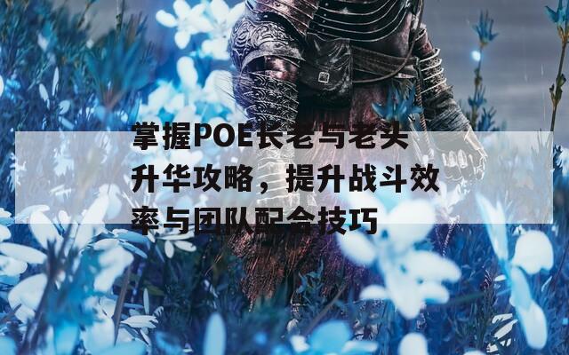 掌握POE长老与老头升华攻略，提升战斗效率与团队配合技巧