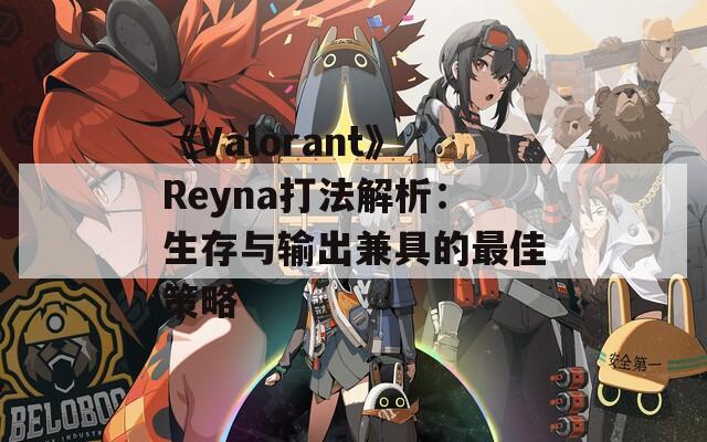 《Valorant》Reyna打法解析：生存与输出兼具的最佳策略