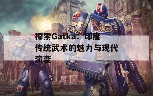 探索Gatka：印度传统武术的魅力与现代演变