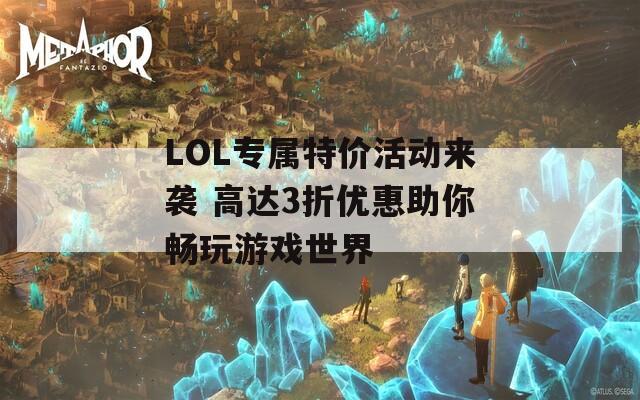 LOL专属特价活动来袭 高达3折优惠助你畅玩游戏世界