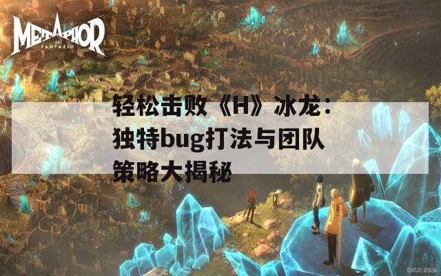 轻松击败《H》冰龙：独特bug打法与团队策略大揭秘