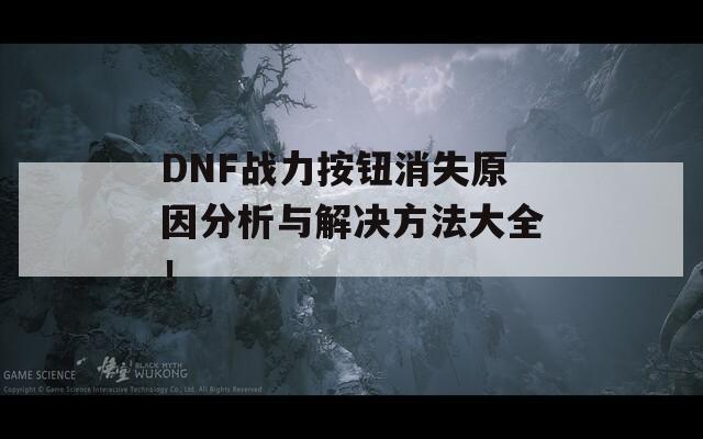 DNF战力按钮消失原因分析与解决方法大全！