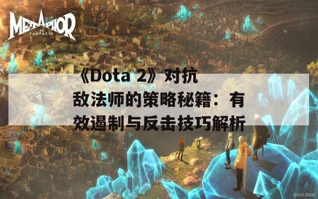 《Dota 2》对抗敌法师的策略秘籍：有效遏制与反击技巧解析