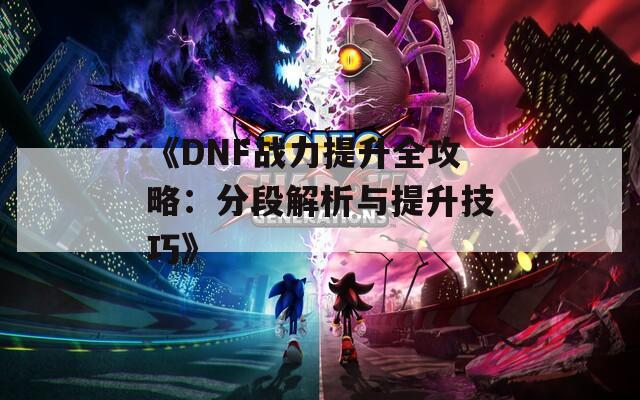 《DNF战力提升全攻略：分段解析与提升技巧》