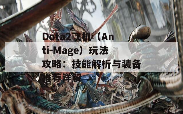 Dota2飞机（Anti-Mage）玩法攻略：技能解析与装备推荐详解