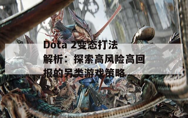 Dota 2变态打法解析：探索高风险高回报的另类游戏策略