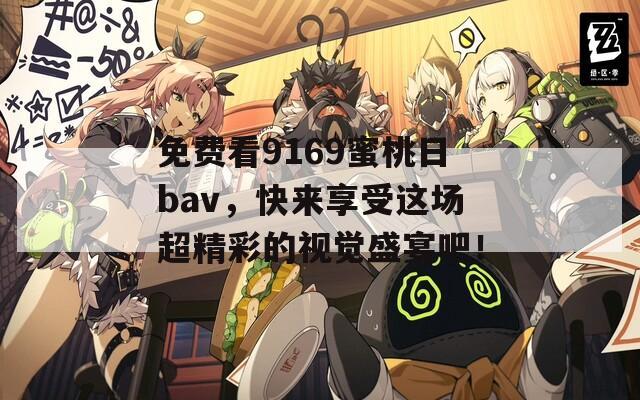 免费看9169蜜桃日bav，快来享受这场超精彩的视觉盛宴吧！