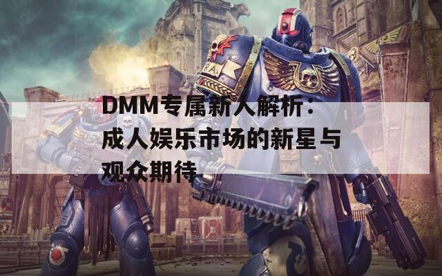 DMM专属新人解析：成人娱乐市场的新星与观众期待