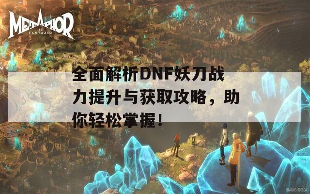 全面解析DNF妖刀战力提升与获取攻略，助你轻松掌握！