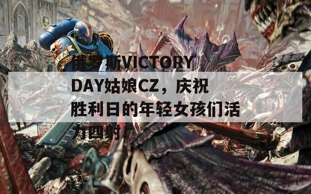 俄罗斯VICTORYDAY姑娘CZ，庆祝胜利日的年轻女孩们活力四射！