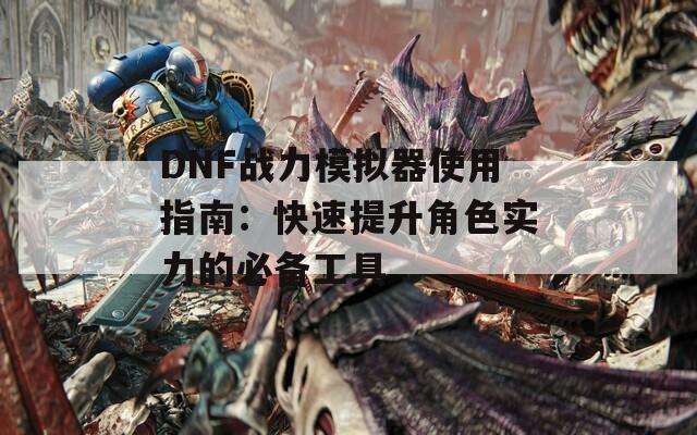 DNF战力模拟器使用指南：快速提升角色实力的必备工具