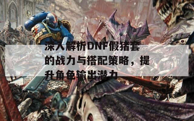 深入解析DNF假猪套的战力与搭配策略，提升角色输出潜力