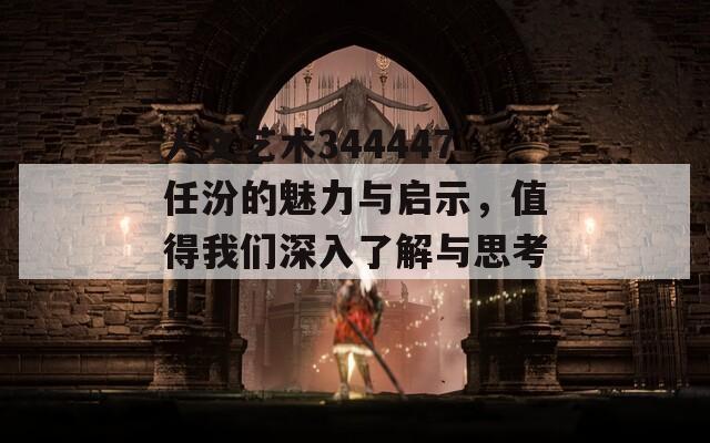 人文艺术344447任汾的魅力与启示，值得我们深入了解与思考！