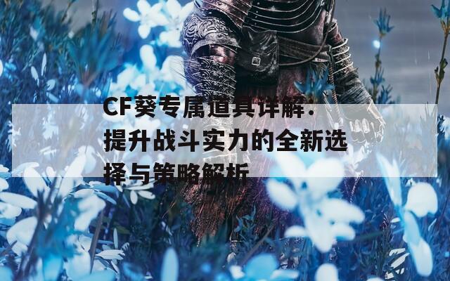 CF葵专属道具详解：提升战斗实力的全新选择与策略解析