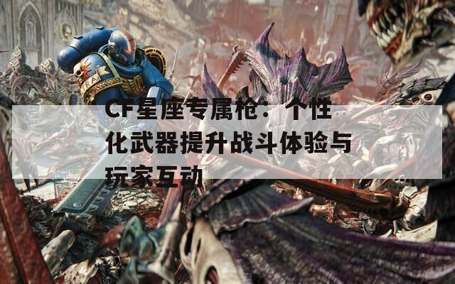 CF星座专属枪：个性化武器提升战斗体验与玩家互动