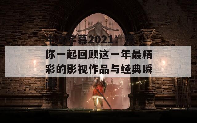 中文字幕2021：带你一起回顾这一年最精彩的影视作品与经典瞬间