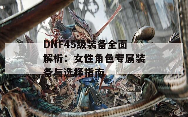 DNF45级装备全面解析：女性角色专属装备与选择指南