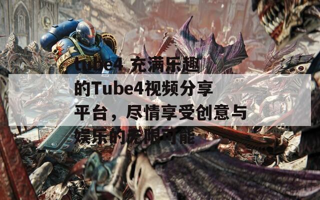 tube4 充满乐趣的Tube4视频分享平台，尽情享受创意与娱乐的无限可能