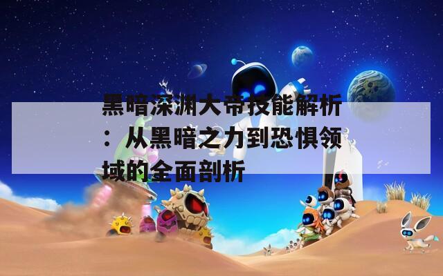 黑暗深渊大帝技能解析：从黑暗之力到恐惧领域的全面剖析