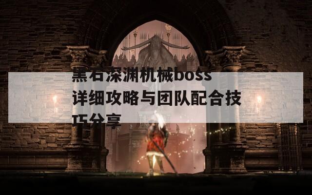 黑石深渊机械boss详细攻略与团队配合技巧分享