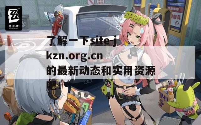 了解一下site-jkzn.org.cn的最新动态和实用资源吧！