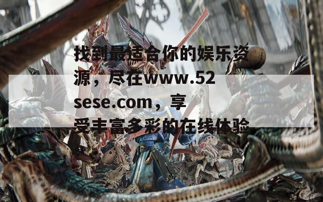 找到最适合你的娱乐资源，尽在www.52sese.com，享受丰富多彩的在线体验！