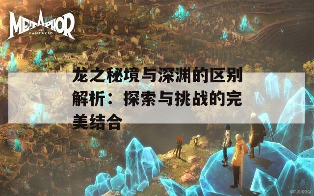 龙之秘境与深渊的区别解析：探索与挑战的完美结合