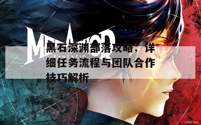 黑石深渊部落攻略：详细任务流程与团队合作技巧解析