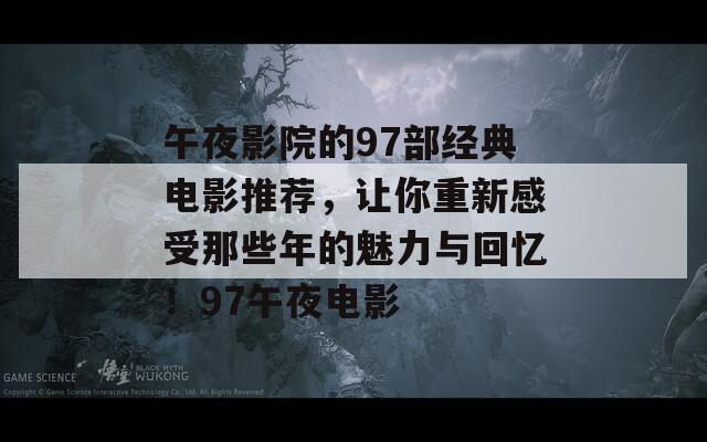 午夜影院的97部经典电影推荐，让你重新感受那些年的魅力与回忆！97午夜电影