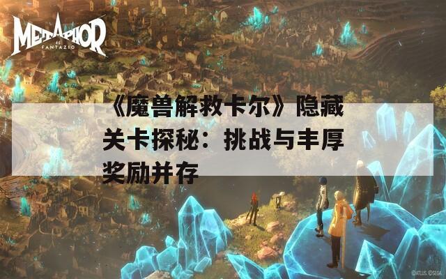 《魔兽解救卡尔》隐藏关卡探秘：挑战与丰厚奖励并存