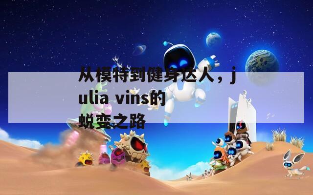 从模特到健身达人，julia vins的蜕变之路