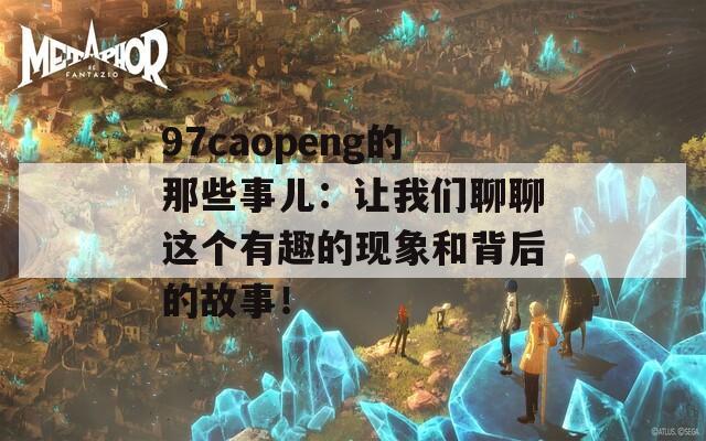 97caopeng的那些事儿：让我们聊聊这个有趣的现象和背后的故事！