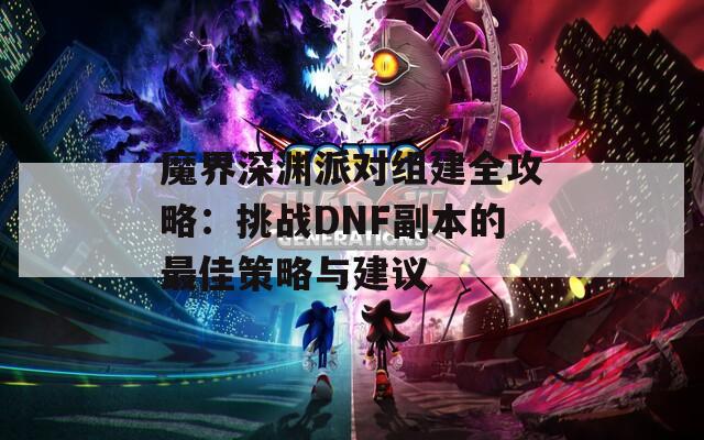 魔界深渊派对组建全攻略：挑战DNF副本的最佳策略与建议