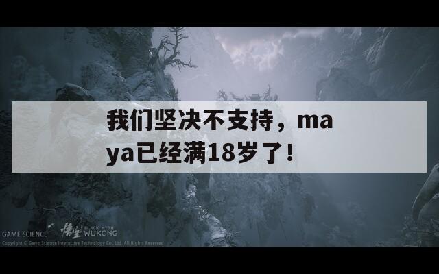 我们坚决不支持，maya已经满18岁了！