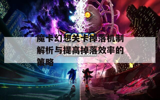 魔卡幻想关卡掉落机制解析与提高掉落效率的策略