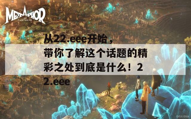 从22.eee开始，带你了解这个话题的精彩之处到底是什么！22.eee