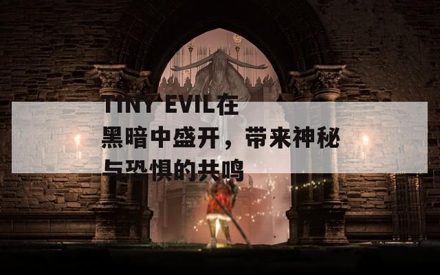 TINY EVIL在黑暗中盛开，带来神秘与恐惧的共鸣