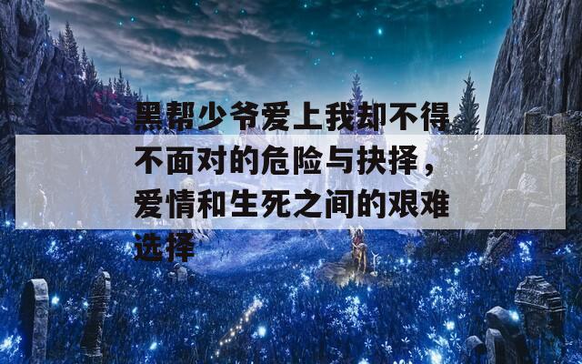 黑帮少爷爱上我却不得不面对的危险与抉择，爱情和生死之间的艰难选择