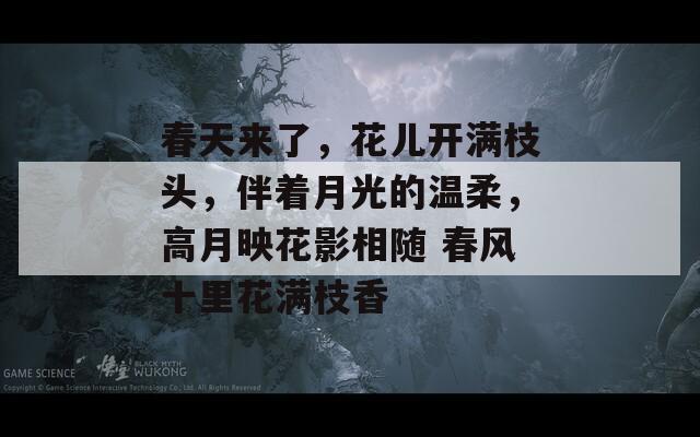 春天来了，花儿开满枝头，伴着月光的温柔，高月映花影相随 春风十里花满枝香