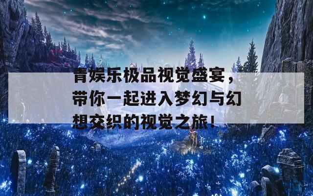 青娱乐极品视觉盛宴，带你一起进入梦幻与幻想交织的视觉之旅！