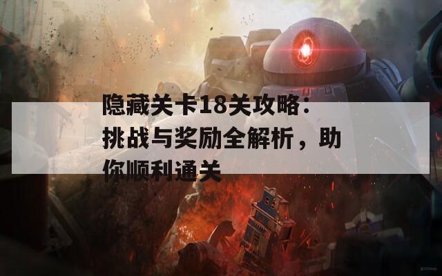 隐藏关卡18关攻略：挑战与奖励全解析，助你顺利通关